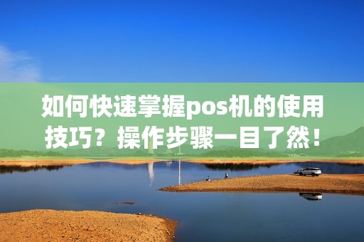 如何快速掌握pos机的使用技巧？操作步骤一目了然！