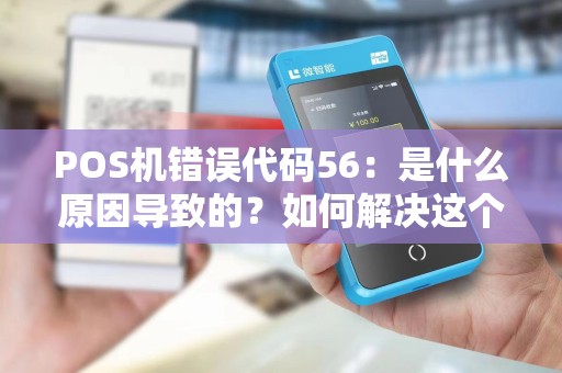 POS机错误代码56：是什么原因导致的？如何解决这个问题？