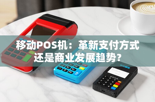 移动POS机：革新支付方式还是商业发展趋势？
