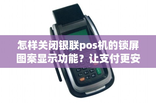 怎样关闭银联pos机的锁屏图案显示功能？让支付更安全更便捷！