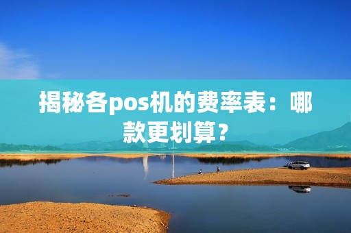 揭秘各pos机的费率表：哪款更划算？
