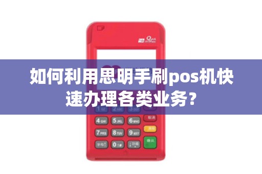 如何利用思明手刷pos机快速办理各类业务？