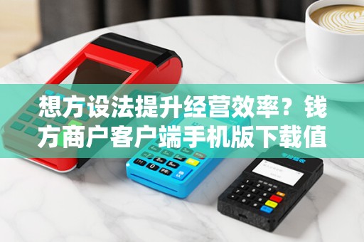 想方设法提升经营效率？钱方商户客户端手机版下载值得尝试吗？