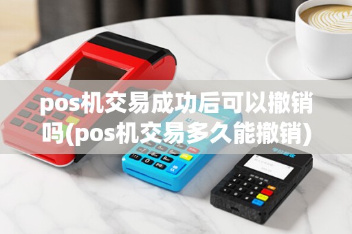 pos机交易成功后可以撤销吗(pos机交易多久能撤销)