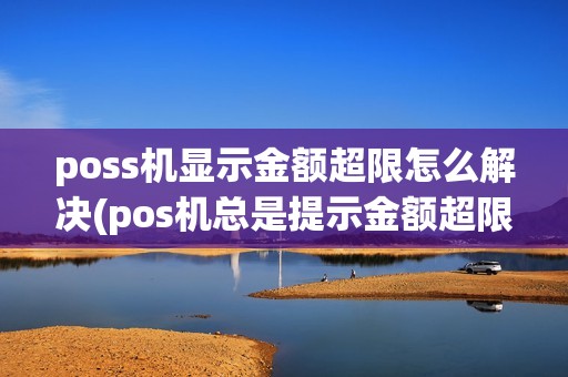 poss机显示金额超限怎么解决(pos机总是提示金额超限)