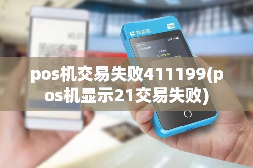 pos机交易失败411199(pos机显示21交易失败)