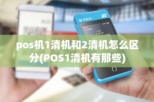 pos机1清机和2清机怎么区分(POS1清机有那些)