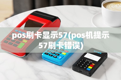 pos刷卡显示57(pos机提示57刷卡错误)