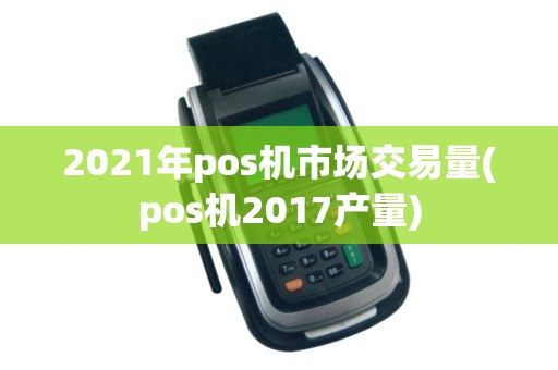 2021年pos机市场交易量(pos机2017产量)