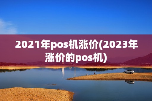 2021年pos机涨价(2023年涨价的pos机)
