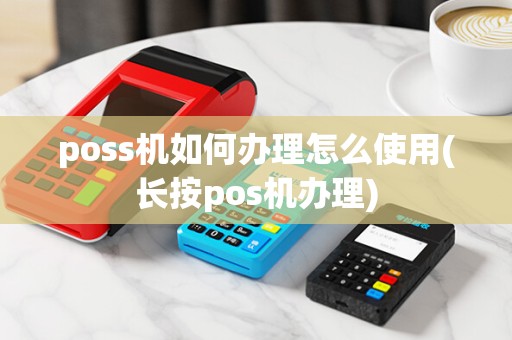 poss机如何办理怎么使用(长按pos机办理)
