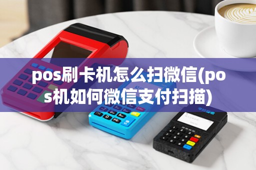 pos刷卡机怎么扫微信(pos机如何微信支付扫描)