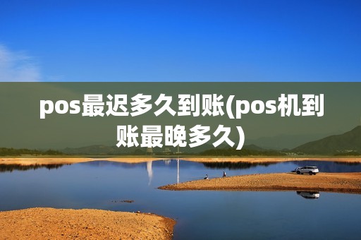 pos最迟多久到账(pos机到账最晚多久)