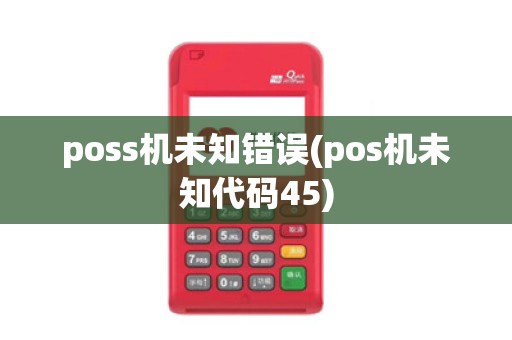 poss机未知错误(pos机未知代码45)