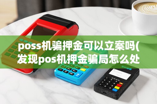 poss机骗押金可以立案吗(发现pos机押金骗局怎么处理)