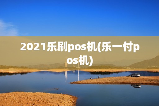 2021乐刷pos机(乐一付pos机)