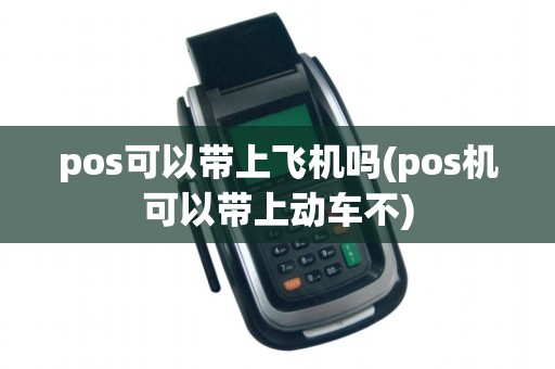 pos可以带上飞机吗(pos机可以带上动车不)