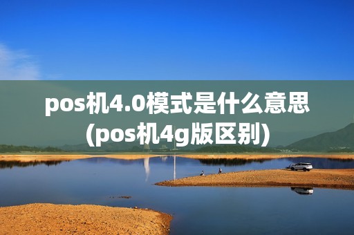pos机4.0模式是什么意思(pos机4g版区别)