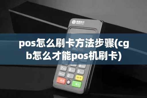 pos怎么刷卡方法步骤(cgb怎么才能pos机刷卡)
