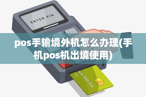 pos手输境外机怎么办理(手机pos机出境使用)