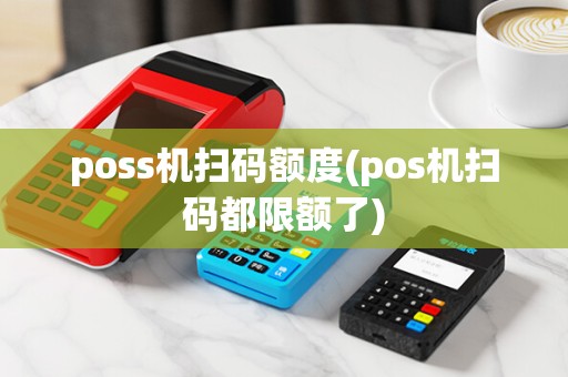poss机扫码额度(pos机扫码都限额了)