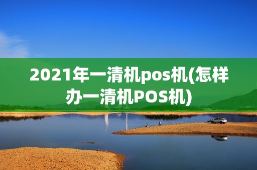 2021年一清机pos机(怎样办一清机POS机)