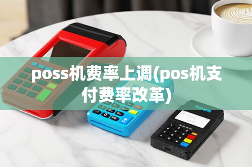 poss机费率上调(pos机支付费率改革)