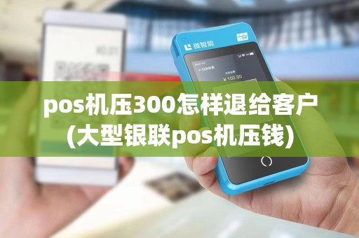 pos机压300怎样退给客户(大型银联pos机压钱)