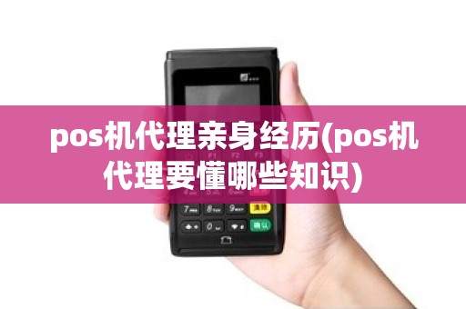 pos机代理亲身经历(pos机代理要懂哪些知识)