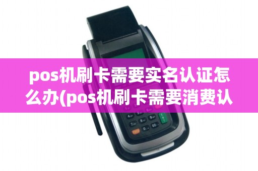 pos机刷卡需要实名认证怎么办(pos机刷卡需要消费认证)