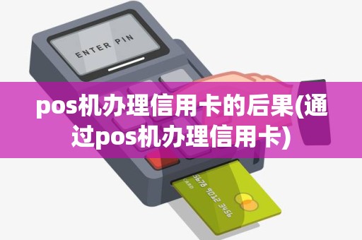 pos机办理信用卡的后果(通过pos机办理信用卡)