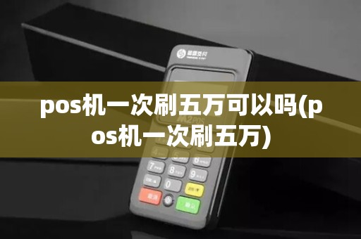 pos机一次刷五万可以吗(pos机一次刷五万)