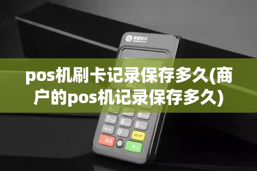 pos机刷卡记录保存多久(商户的pos机记录保存多久)