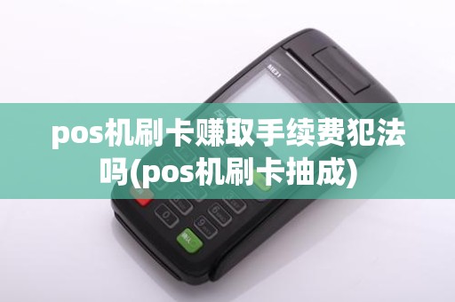 pos机刷卡赚取手续费犯法吗(pos机刷卡抽成)