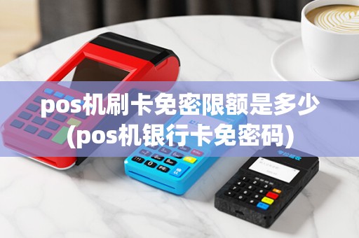 pos机刷卡免密限额是多少(pos机银行卡免密码)
