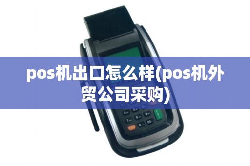 pos机出口怎么样(pos机外贸公司采购)