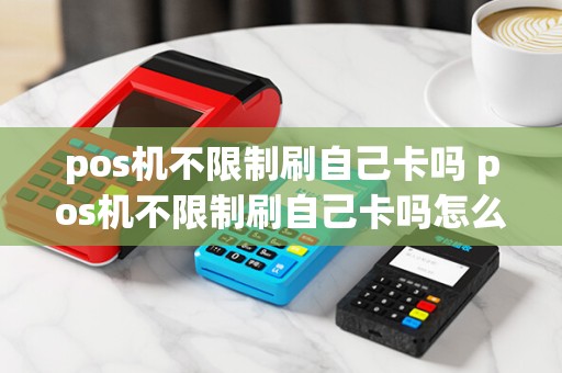 pos机不限制刷自己卡吗 pos机不限制刷自己卡吗怎么办