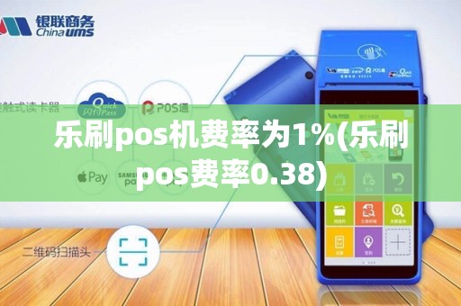 乐刷pos机费率为1%(乐刷pos费率0.38)