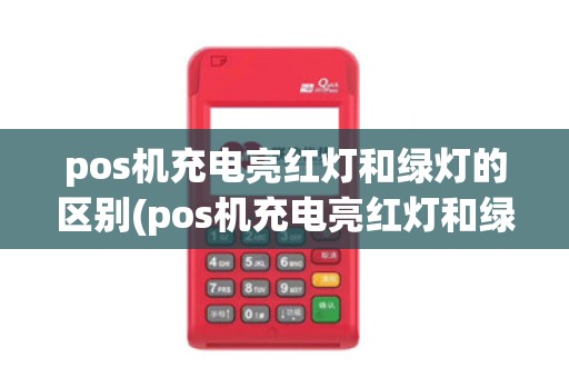 pos机充电亮红灯和绿灯的区别(pos机充电亮红灯和绿灯)