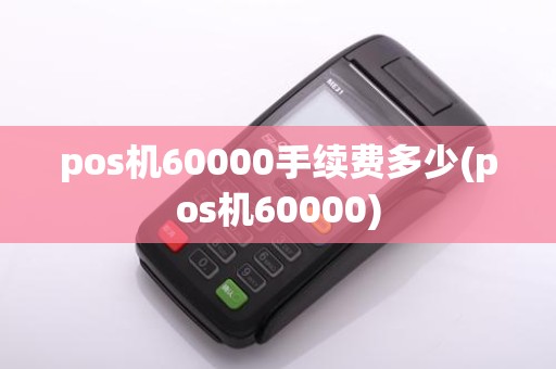 pos机60000手续费多少(pos机60000)