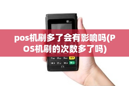 pos机刷多了会有影响吗(POS机刷的次数多了吗)