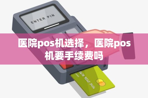 医院pos机选择，医院pos机要手续费吗