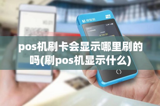 pos机刷卡会显示哪里刷的吗(刷pos机显示什么)