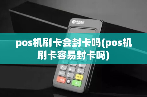 pos机刷卡会封卡吗(pos机刷卡容易封卡吗)