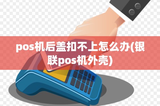 pos机后盖扣不上怎么办(银联pos机外壳)
