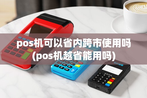 pos机可以省内跨市使用吗(pos机越省能用吗)