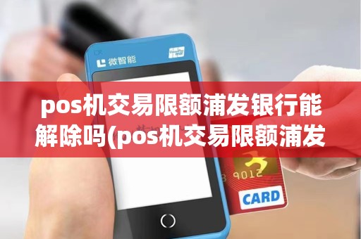 pos机交易限额浦发银行能解除吗(pos机交易限额浦发银行)