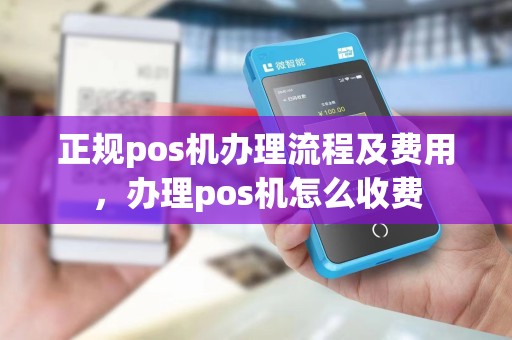 正规pos机办理流程及费用，办理pos机怎么收费