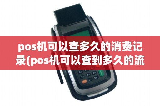pos机可以查多久的消费记录(pos机可以查到多久的流水)
