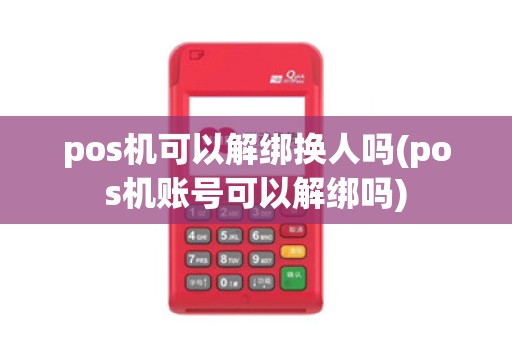 pos机可以解绑换人吗(pos机账号可以解绑吗)
